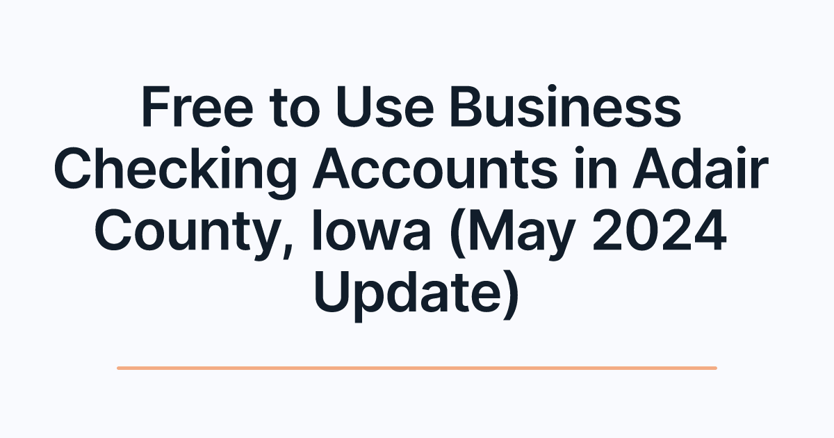 Free to Use Business Checking Accounts in Adair County, Iowa (May 2024 Update)